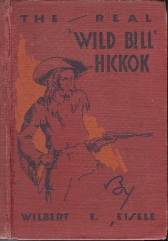 Item #21247 The Real "Wild Bill" Hickok; Famous Scout and Knight Chivalric of the Plains--A True Story of Pioneer Life in the Far West. Wilbert E. Eisele, Ross Lyndon.